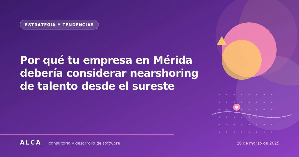 Por qué tu empresa en Mérida debería considerar nearshoring de talento desde el sureste