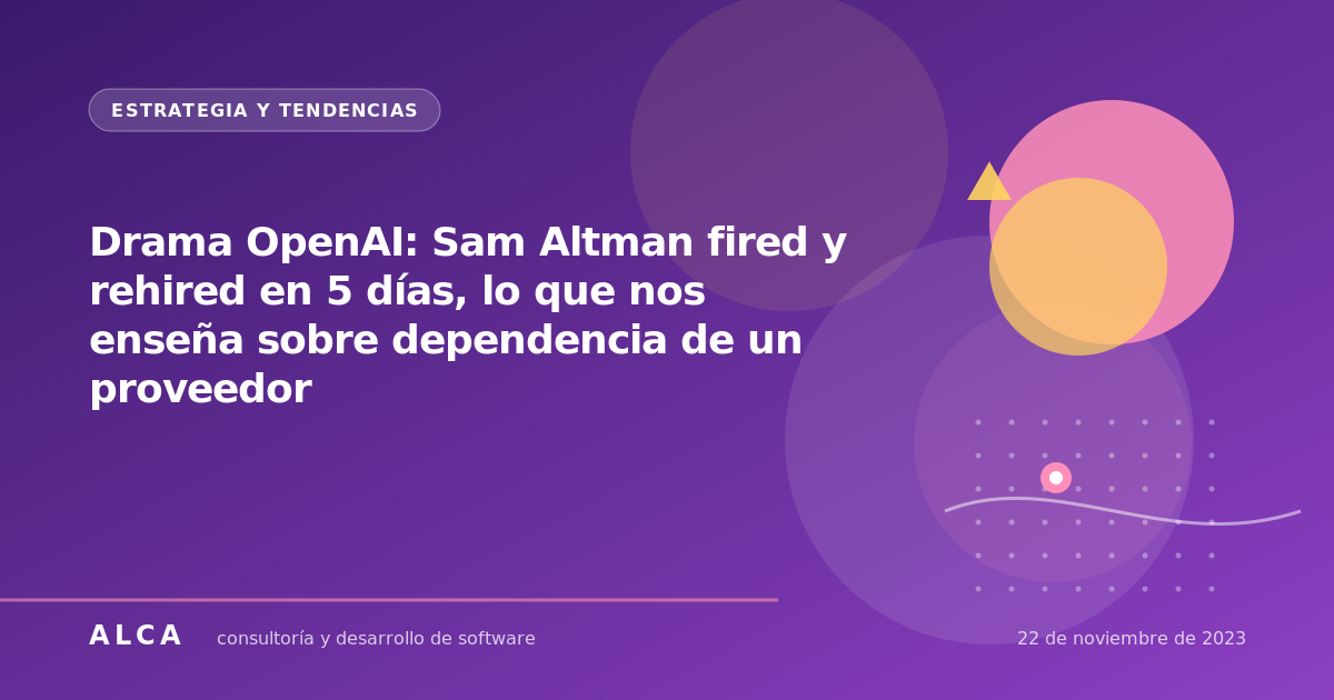 Drama OpenAI: Sam Altman fired y rehired en 5 días, lo que nos enseña sobre dependencia de un proveedor